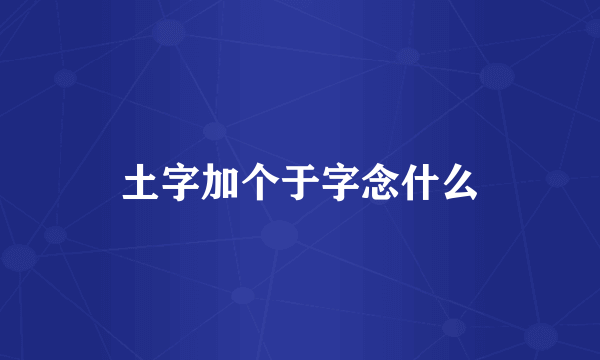 土字加个于字念什么
