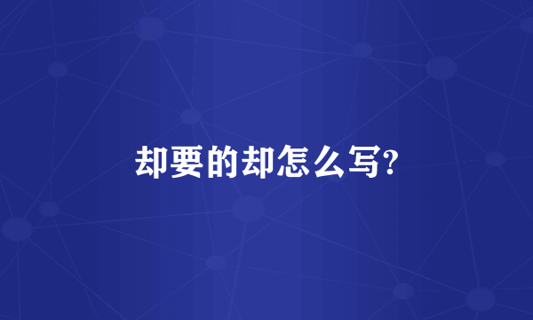 却要的却怎么写?
