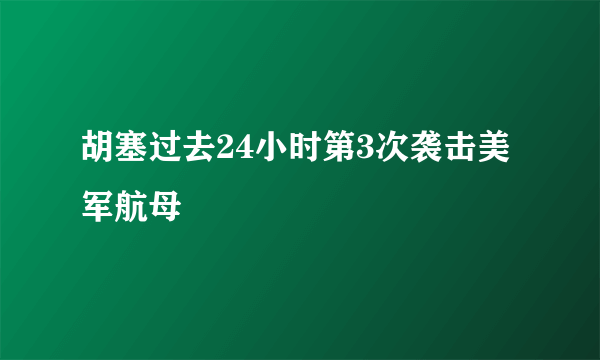 胡塞过去24小时第3次袭击美军航母