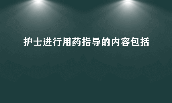 护士进行用药指导的内容包括