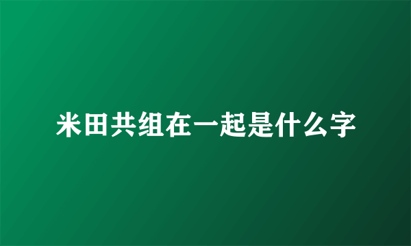 米田共组在一起是什么字