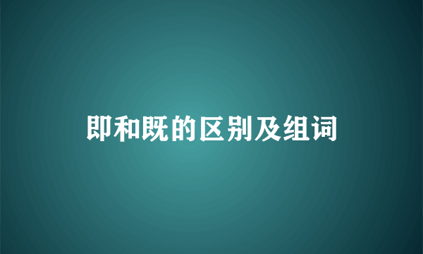 即和既的区别及组词