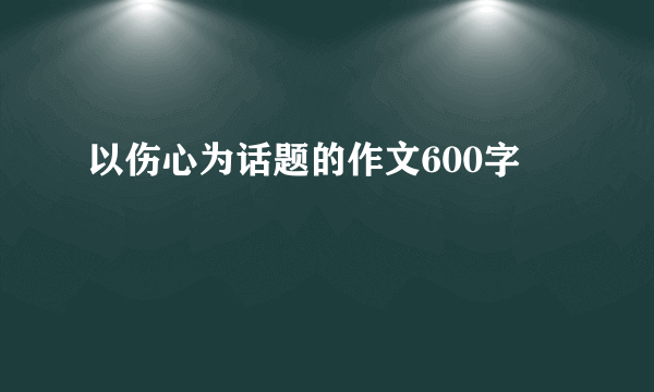 以伤心为话题的作文600字