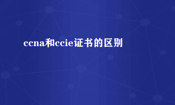 ccna和ccie证书的区别