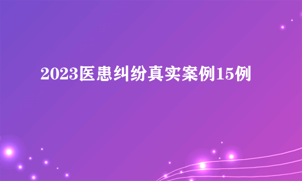 2023医患纠纷真实案例15例