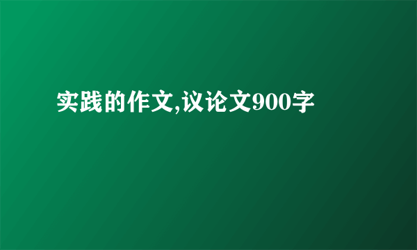 实践的作文,议论文900字