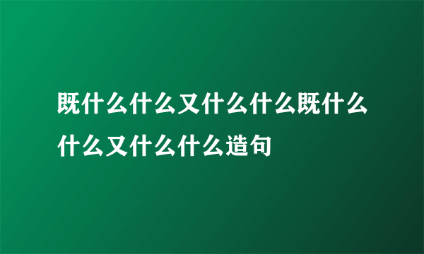 既什么什么又什么什么既什么什么又什么什么造句