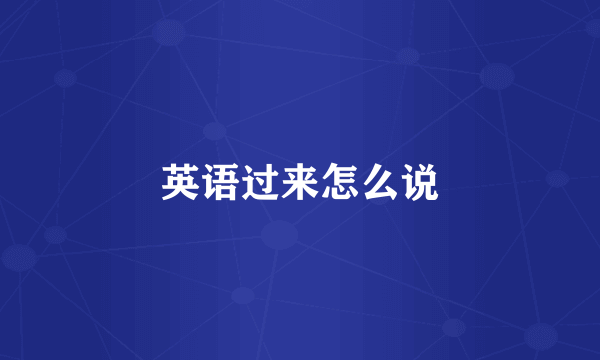 英语过来怎么说
