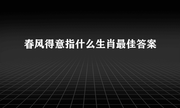 春风得意指什么生肖最佳答案