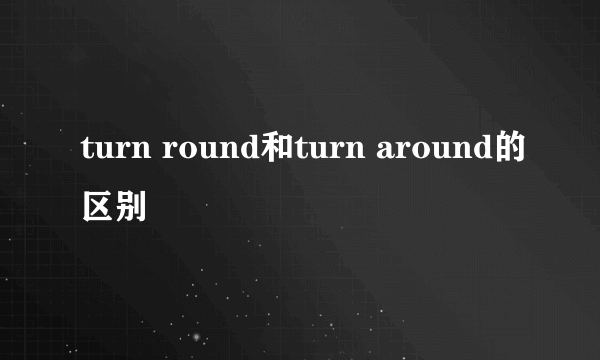 turn round和turn around的区别