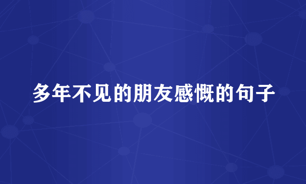 多年不见的朋友感慨的句子