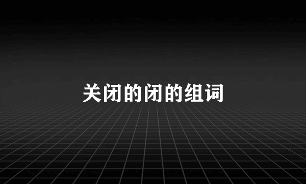 关闭的闭的组词