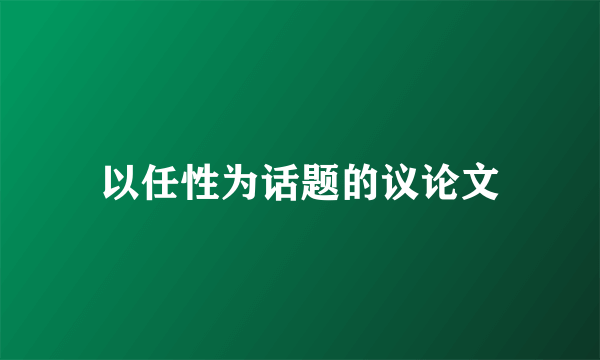 以任性为话题的议论文
