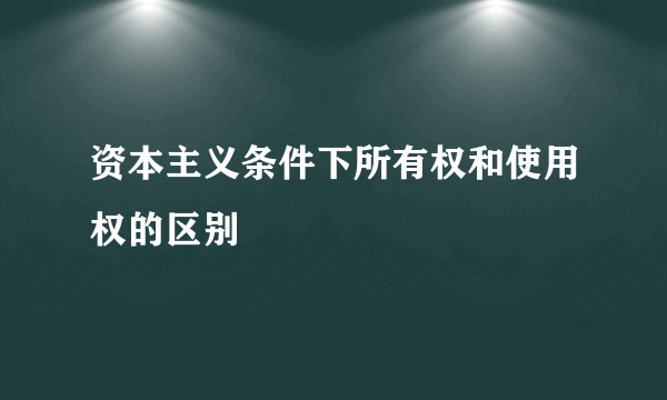 资本主义条件下所有权和使用权的区别