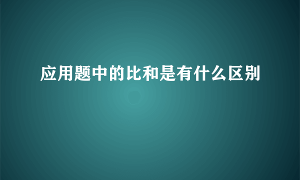 应用题中的比和是有什么区别