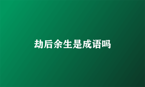 劫后余生是成语吗