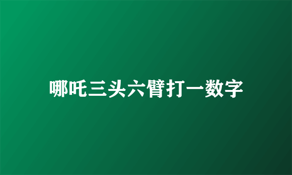 哪吒三头六臂打一数字