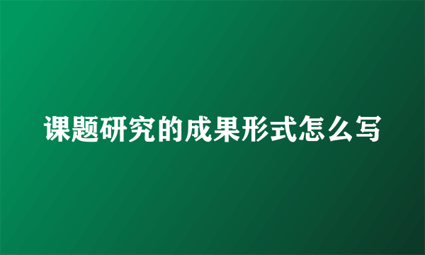 课题研究的成果形式怎么写