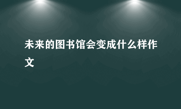 未来的图书馆会变成什么样作文