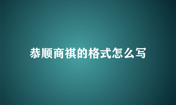 恭顺商祺的格式怎么写
