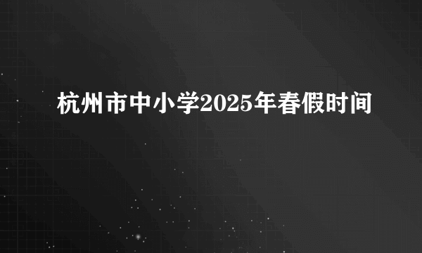 杭州市中小学2025年春假时间