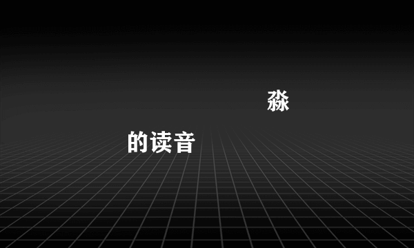 馫龘飝鱻灥麤靐飍朤淼馫譶龘灥靐馫的读音