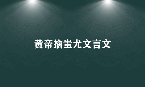黄帝擒蚩尤文言文
