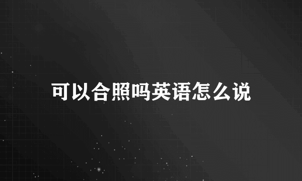 可以合照吗英语怎么说