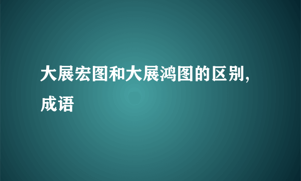 大展宏图和大展鸿图的区别,成语