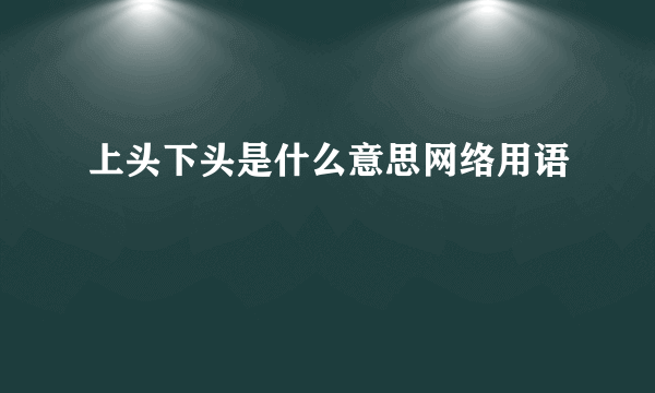 上头下头是什么意思网络用语