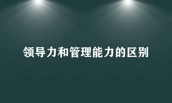 领导力和管理能力的区别