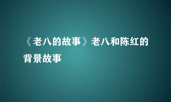 《老八的故事》老八和陈红的背景故事
