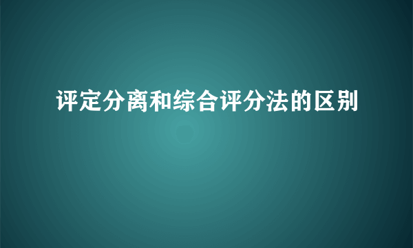 评定分离和综合评分法的区别