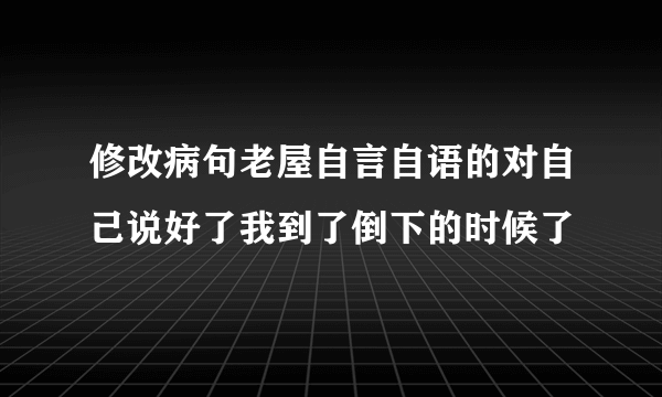 修改病句老屋自言自语的对自己说好了我到了倒下的时候了
