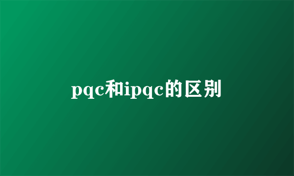 pqc和ipqc的区别