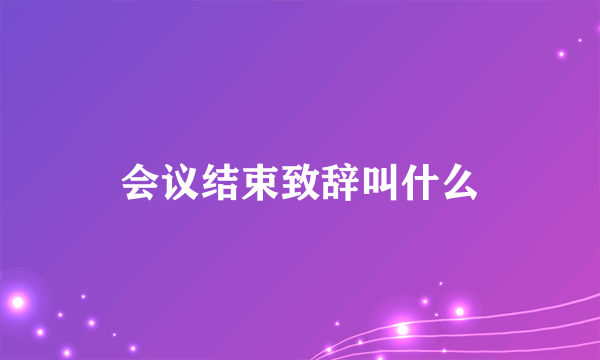 会议结束致辞叫什么