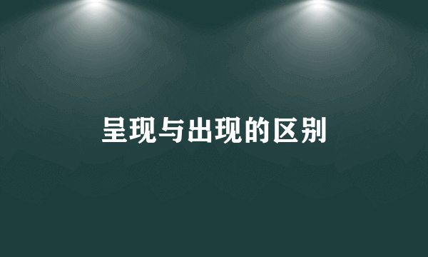 呈现与出现的区别