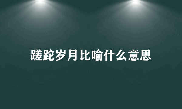 蹉跎岁月比喻什么意思