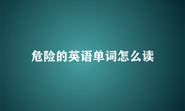 危险的英语单词怎么读