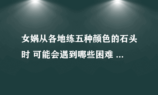 女娲从各地练五种颜色的石头时 可能会遇到哪些困难 展开想象写一写