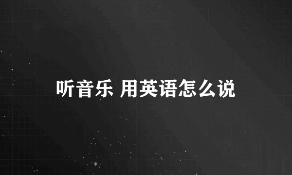 听音乐 用英语怎么说