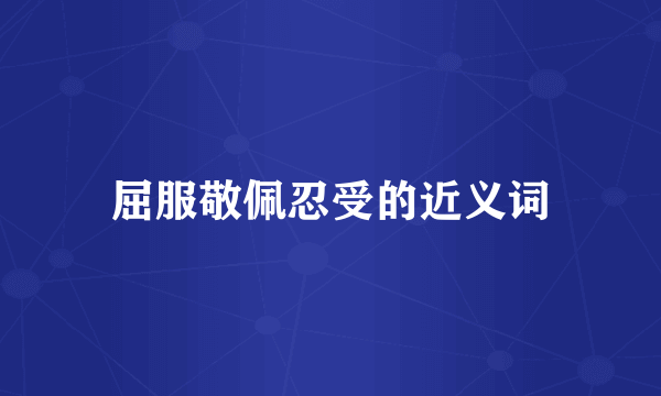 屈服敬佩忍受的近义词