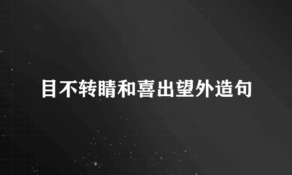 目不转睛和喜出望外造句