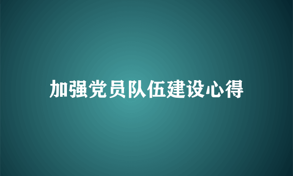 加强党员队伍建设心得