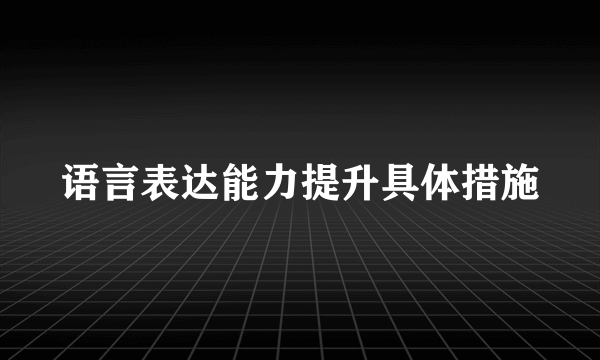语言表达能力提升具体措施