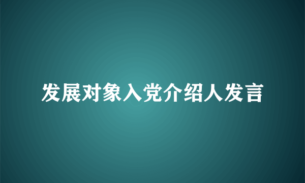 发展对象入党介绍人发言
