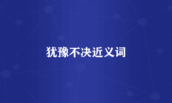 犹豫不决近义词