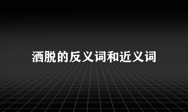 洒脱的反义词和近义词