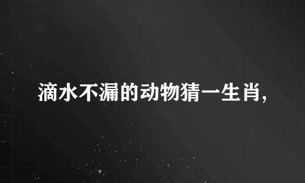 滴水不漏的动物猜一生肖,