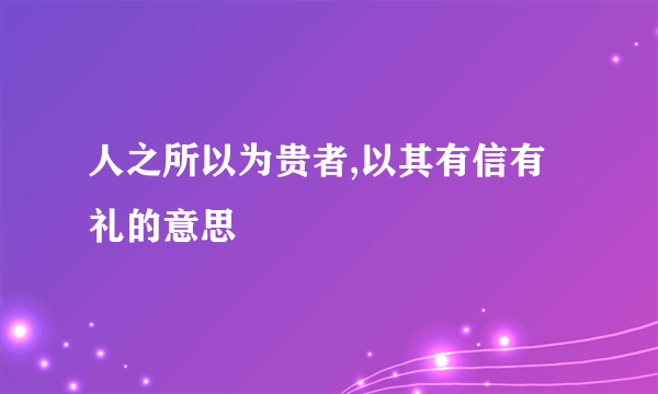 人之所以为贵者,以其有信有礼的意思
